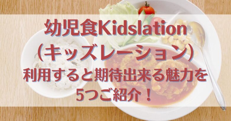幼児食Kidslation（キッズレーション）を利用すると期待出来る魅力を5つご紹介！